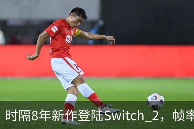 时隔8年新作登陆Switch 2，帧率最高120fps